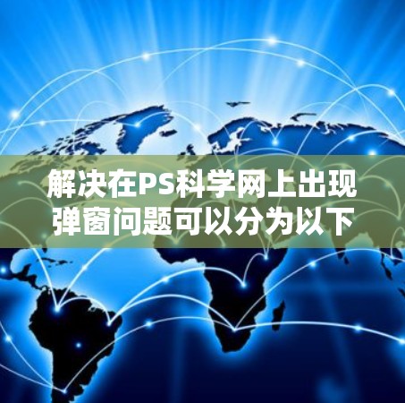 解决在PS科学网上出现弹窗问题可以分为以下步骤