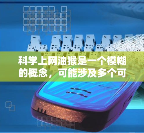 科学上网油猴是一个模糊的概念,可能涉及多个可能性。以下是对此问题的逐步解释和建议