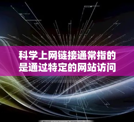 科学上网链接通常指的是通过特定的网站访问科学信息,如学术文章、数据和资源。谷歌作为搜索引擎,提供了相关的科学资源,如学术数据库和在线学习平台。以下是一些主要的科学资源网站和如何访问它们的途径