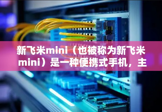 新飞米mini(也被称为新飞米 mini)是一种便携式手机,主要面向科学用途和健康监测领域。它配备了先进的处理器和硬件配置,适合进行科学计算、数据分析、生物测量等任务