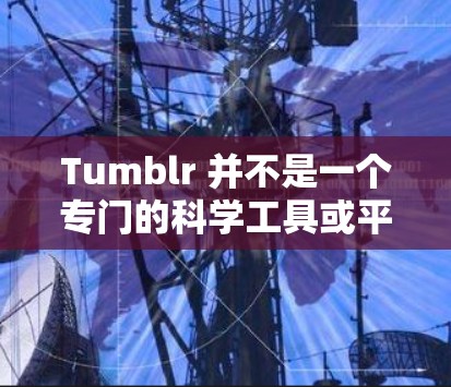 Tumblr 并不是一个专门的科学工具或平台,但它是一个知名的视频平台,用户可以在其中观看、分享和学习各种视频内容,包括科学相关的视频。如果你想使用科学工具或资源来学习科学知识,可以考虑以下几种方式