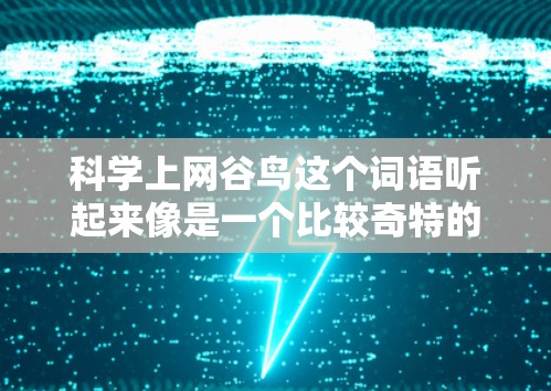 科学上网谷鸟这个词语听起来像是一个比较奇特的比喻，可能是指一种结合了科学和互联网的鸟类概念。或者，它可能是一个由科学方法设计的上网设备或产品。以下是一些可能的解释