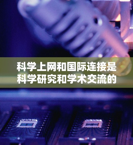 科学上网和国际连接是科学研究和学术交流的重要工具。以下是一些有用的科学网关和国际连接方法