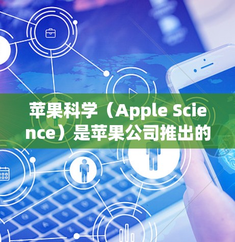 苹果科学(Apple Science)是苹果公司推出的教育产品,旨在通过科学和计算机科学的知识来培养学生的科学素养。以下是关于苹果科学的详细信息