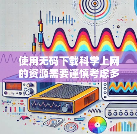 使用无码下载科学上网的资源需要谨慎考虑多个方面,以确保合法、合规和安全。以下是对该问题的分步总结