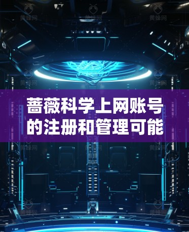 蔷薇科学上网账号的注册和管理可能涉及到多个步骤和注意事项，具体取决于蔷薇平台的功能和需求。以下是一些常见的步骤和建议，帮助您顺利创建和管理账号