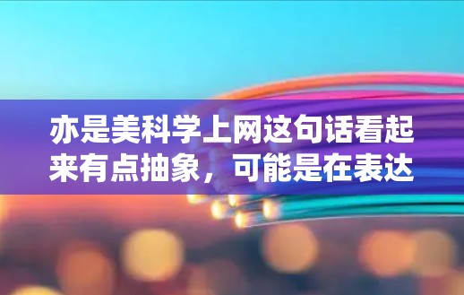 亦是美科学上网这句话看起来有点抽象,可能是在表达一种关联或比喻。结合科学和美的概念,我们可以理解为科学与艺术(或美的)之间的某种结合或互动。以下是一些可能的解释和探讨方向