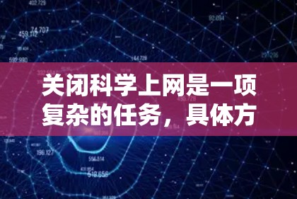 关闭科学上网是一项复杂的任务,具体方法取决于科学资料的访问方式和相关机构的网络管理情况。以下是一个分步骤的指南,帮助您关闭科学上网