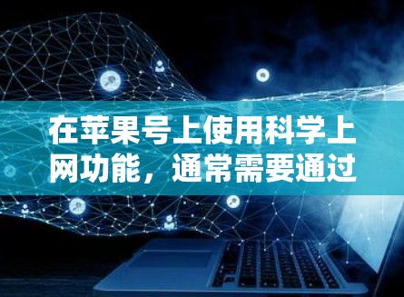 在苹果号上使用科学上网功能,通常需要通过付费服务或特定的设置来实现。以下是关于如何在苹果号上使用科学功能的步骤说明