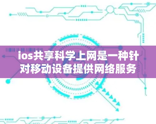 ios共享科学上网是一种针对移动设备提供网络服务的工具,旨在提升iOS设备的网络性能和用户体验。以下是详细的步骤指南
