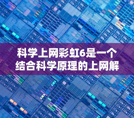 科学上网彩虹6是一个结合科学原理的上网解决方案,通过科学颜色转换和自动适应技术提升用户体验。以下是对其功能的详细解析