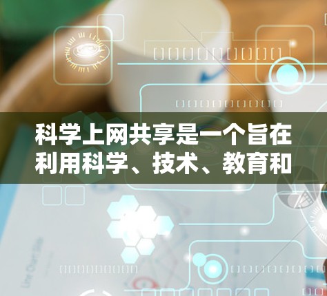 科学上网共享是一个旨在利用科学、技术、教育和研究领域的专业网站,以获取知识、学习方法和研究资料的领域。以下是一个详细的指南,帮助您有效地利用科学上网共享