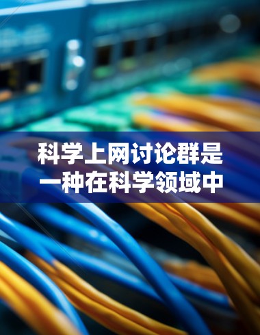 科学上网讨论群是一种在科学领域中广泛参与的网络社区,属于学术讨论群。这些群通过沟通、分享知识和解决问题,促进学术创新和知识传播。以下是对该主题的详细分析