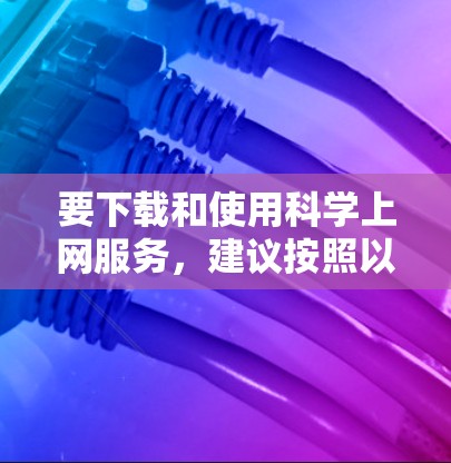 要下载和使用科学上网服务,建议按照以下步骤操作
