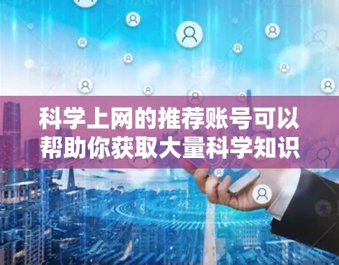科学上网的推荐账号可以帮助你获取大量科学知识和资源。以下是一些常用的账号和平台,适合学习科学相关的内容