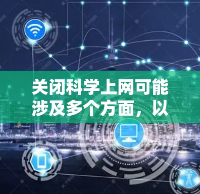 关闭科学上网可能涉及多个方面,以下是一个有条理的总结 关闭科学上网可能涉及多个方面,以下是一个有条理的总结