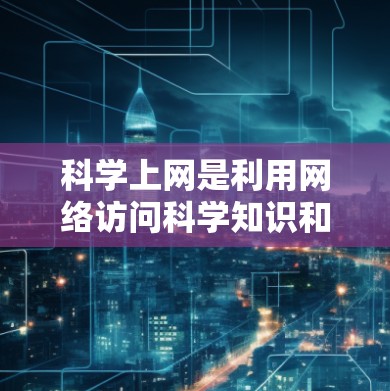 科学上网是利用网络访问科学知识和资源的一种方式。以下是关于科学上网的详细信息