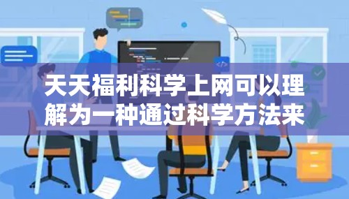 天天福利科学上网可以理解为一种通过科学方法来获取免费或高效的信息或服务的方式。以下是一些科学上网的建议 天天福利科学上网可以理解为一种通过科学方法来获取免费或高效的信息或服务的方式。以下是一些科学上网的建议