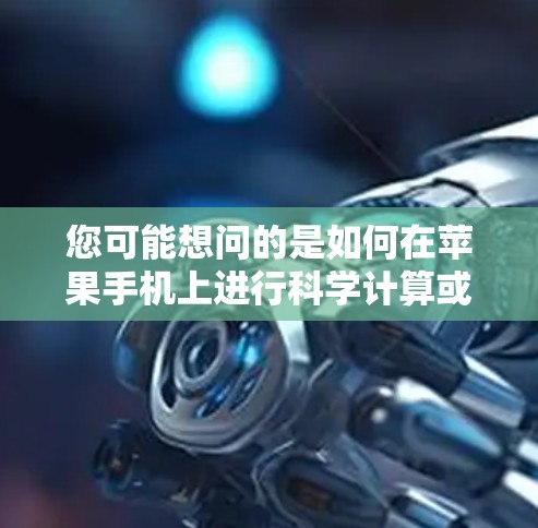您可能想问的是如何在苹果手机上进行科学计算或学习科学知识。以下是关于如何在苹果手机上进行科学上网或科学计算的建议
