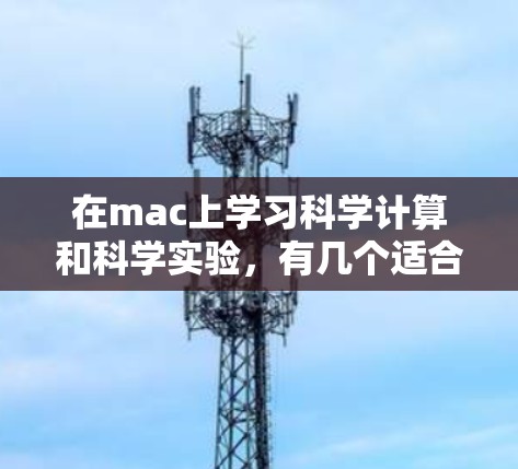 在mac上学习科学计算和科学实验,有几个适合的工具,每个都有其特点和适合场景。以下是一些推荐的工具和资源,帮助你轻松上手 在mac上学习科学计算和科学实验,有几个适合的工具,每个都有其特点和适合场景。以下是一些推荐的工具和资源,帮助你轻松上手