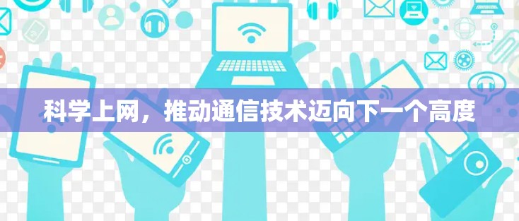 科学上网,推动通信技术迈向下一个高度 科学上网,推动通信技术迈向下一个高度