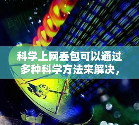 科学上网丢包可以通过多种科学方法来解决，以确保网络上的数据传输高效且准确。以下是几种有效的方法