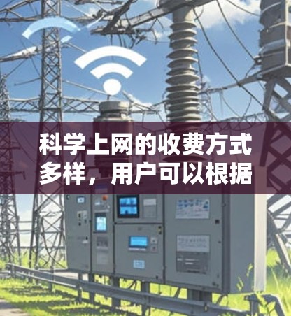 科学上网的收费方式多样，用户可以根据自己的需求选择适合的套餐。以下是详细介绍