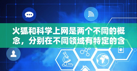 火狐和科学上网是两个不同的概念,分别在不同领域有特定的含义和应用。以下是对这两个词的详细解析 火狐和科学上网是两个不同的概念,分别在不同领域有特定的含义和应用。以下是对这两个词的详细解析