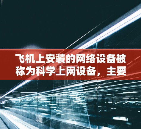 飞机上安装的网络设备被称为科学上网设备，主要用于执行飞机飞行过程中需要的通信和数据处理任务。这些设备通常包括路由器、交换机、无线网络设备（如无线路由器）以及一些智能终端设备（如无线终端机）