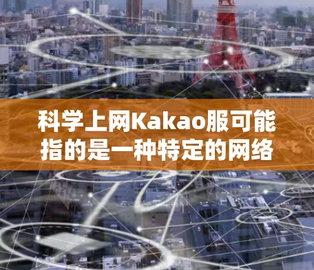 科学上网Kakao服可能指的是一种特定的网络产品或服务，具体含义可能因地区或品牌不同而有所差异。以下是关于Kakao公司的常见产品和服务，供参考