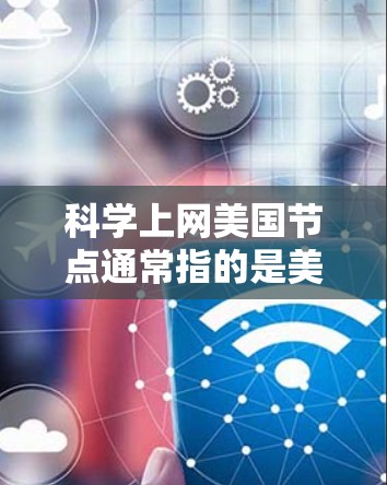 科学上网美国节点通常指的是美国的一些学术机构、研究机构或组织通过互联网平台提供科学研究、教育或信息交流的网络节点。这些节点可能包括但不限于以下