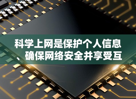 科学上网是保护个人信息、确保网络安全并享受互联网服务的重要方法。以下是一些科学上网的实用技巧