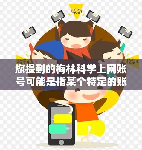 您提到的梅林科学上网账号可能是指某个特定的账号或平台。为了帮助您更好地了解,我需要一些更多信息,例如 您提到的梅林科学上网账号可能是指某个特定的账号或平台。为了帮助您更好地了解,我需要一些更多信息,例如