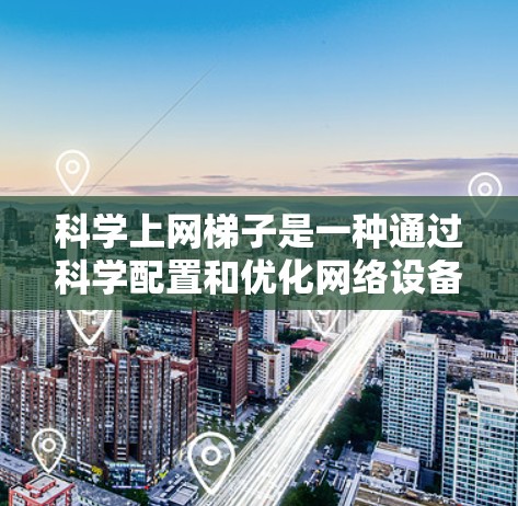 科学上网梯子是一种通过科学配置和优化网络设备来提高上网效率和稳定性的方法。以下是一些科学上网梯子的步骤和方法，帮助你更好地管理和优化你的上网环境
