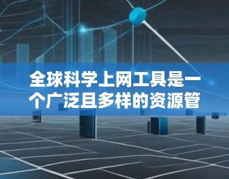 全球科学上网工具是一个广泛且多样的资源管理平台，涵盖了学术搜索、文献管理、会议信息、资源分享等多方面的内容。以下是一些最常用的全球科学上网工具