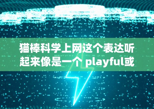 猫棒科学上网这个表达听起来像是一个 playful或网络用语,可能与猫棒和科学上网有关。猫棒通常指的是猫科技中的某个设备或产品,而科学上网可能指的是在科学领域进行某种实验或模拟的网络工具 猫棒科学上网这个表达听起来像是一个 playful或网络用语,可能与猫棒和科学上网有关。猫棒通常指的是猫科技中的某个设备或产品,而科学上网可能指的是在科学领域进行某种实验或模拟的网络工具