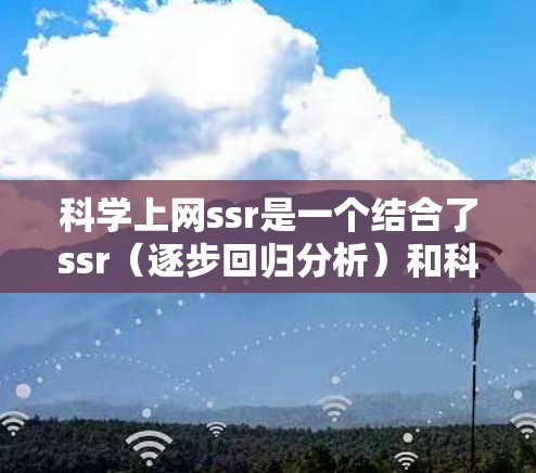 科学上网ssr是一个结合了ssr(逐步回归分析)和科学上网(科学领域中通过互联网进行研究)的术语,具体含义如下 科学上网ssr是一个结合了ssr(逐步回归分析)和科学上网(科学领域中通过互联网进行研究)的术语,具体含义如下
