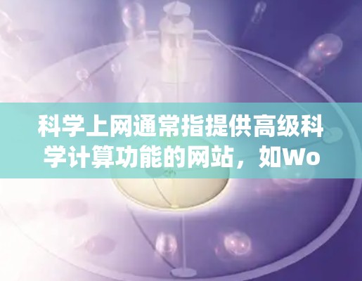 科学上网通常指提供高级科学计算功能的网站,如Wolfram Alpha、Mathematica等。这些服务可能不是免费的,通常需要订阅或购买。以下是关于科学上网的总结和建议 科学上网通常指提供高级科学计算功能的网站,如Wolfram Alpha、Mathematica等。这些服务可能不是免费的,通常需要订阅或购买。以下是关于科学上网的总结和建议