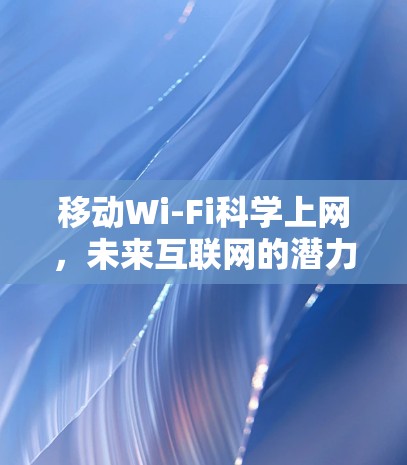 移动Wi-Fi科学上网,未来互联网的潜力与挑战 移动Wi-Fi科学上网,未来互联网的潜力与挑战