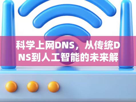 科学上网DNS,从传统DNS到人工智能的未来解决方案 科学上网DNS,从传统DNS到人工智能的未来解决方案