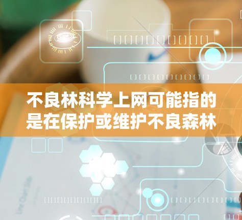 不良林科学上网可能指的是在保护或维护不良森林的同时,利用互联网技术来支持这些保护措施,或者如何通过互联网获取必要的信息和数据来支持保护工作。以下是一些可能的解释和建议 不良林科学上网可能指的是在保护或维护不良森林的同时,利用互联网技术来支持这些保护措施,或者如何通过互联网获取必要的信息和数据来支持保护工作。以下是一些可能的解释和建议