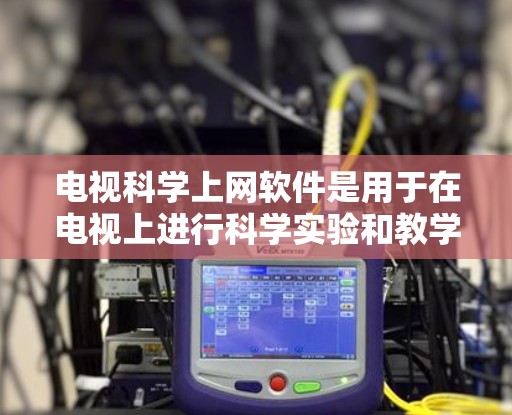 电视科学上网软件是用于在电视上进行科学实验和教学的软件,旨在帮助用户通过实时监控和数据分析,掌握科学知识和实验技能。以下是关于电视科学上网软件的详细介绍 电视科学上网软件是用于在电视上进行科学实验和教学的软件,旨在帮助用户通过实时监控和数据分析,掌握科学知识和实验技能。以下是关于电视科学上网软件的详细介绍