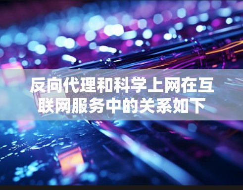 反向代理和科学上网在互联网服务中的关系如下 反向代理和科学上网在互联网服务中的关系如下