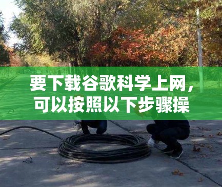要下载谷歌科学上网，可以按照以下步骤操作