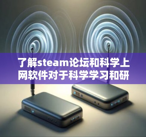 了解steam论坛和科学上网软件对于科学学习和研究非常重要。以下是针对这两个方面的详细总结