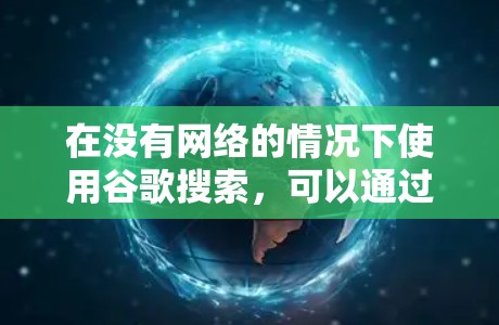 在没有网络的情况下使用谷歌搜索，可以通过以下几种方法实现