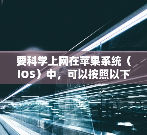 要科学上网在苹果系统(iOS)中,可以按照以下步骤进行 要科学上网在苹果系统(iOS)中,可以按照以下步骤进行