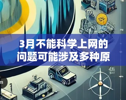 3月不能科学上网的问题可能涉及多种原因,包括但不限于网络服务中断、设备故障、兼容性问题、网络管理问题或特定技术问题。以下是一些可能的原因和建议,帮助你解决问题 3月不能科学上网的问题可能涉及多种原因,包括但不限于网络服务中断、设备故障、兼容性问题、网络管理问题或特定技术问题。以下是一些可能的原因和建议,帮助你解决问题