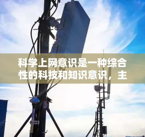 科学上网意识是一种综合性的科技和知识意识，主要涉及对科学知识的重视、信息获取的准确性以及对科学文化的态度。以下是对科学上网意识的详细分析