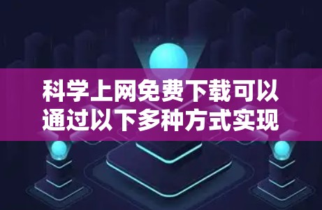 科学上网免费下载可以通过以下多种方式实现,但需要注意以下几点 科学上网免费下载可以通过以下多种方式实现,但需要注意以下几点